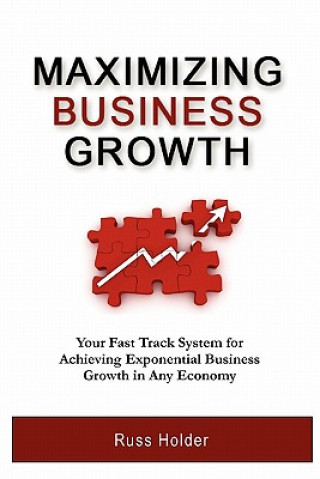 Kniha Maximizing Business Growth: Your Fast Track System for Achieving Exponential Growth in Any Economy Russ Holder
