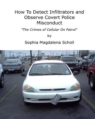 Kniha How To Detect Infiltrators and Observe Covert Police Misconduct: The Crimes of Cellular On Patrol Sophia Magdalena Scholl