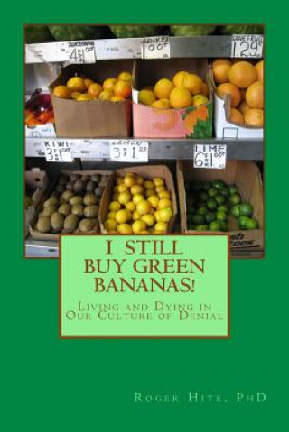 Kniha I Still Buy Green Bananas: Reflections on Living and Dying in Our Culture of Denial Roger W Hite Ph D