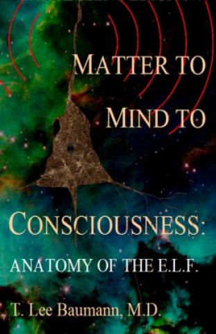 Kniha Matter to Mind to Consciousness: Anatomy of the E.L.F. T Lee Baumann