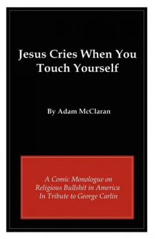 Book Jesus Cries When You Touch Yourself: A Comic Monologue on Religious Bullshit in America in Tribute to George Carlin Adam McClaran