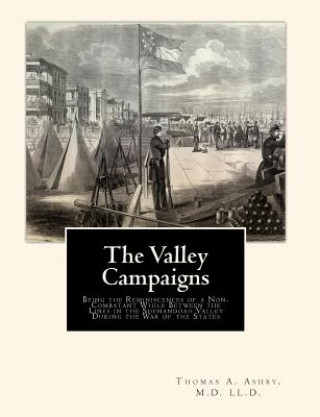 Kniha The Valley Campaigns: Being the Reminiscences of a Non-Combatant While Between the Lines in the Shenandoah Valley During the War of the Stat M D LL D Thomas a Ashby