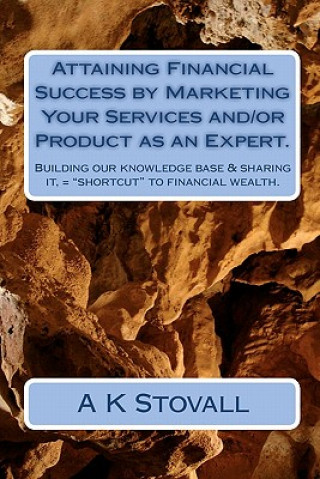 Kniha Attaining Financial Success by Marketing Your Services and/or Product as an Expert.: Building our knowledge base & sharing it, = "shortcut" to financi A K Stovall