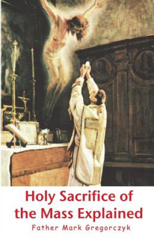 Kniha Holy Sacrifice of the Mass Explained: Ancient Roman Rite Father Mark Gregorczyk