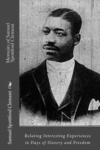 Carte Memoirs of Samuel Spottford Clement: Relating Interesting Experiences in Days of Slavery and Freedom Samuel Spottford Clement