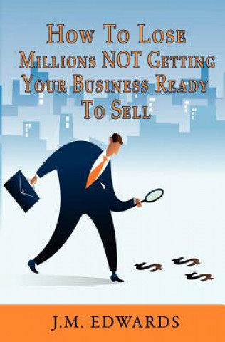 Carte How To Lose Millions NOT Getting Your Business Ready To Sell J M Edwards