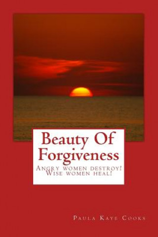 Kniha Beauty Of Forgiveness: Angry women destroys - Wise women heals! Paula Kaye Cooks