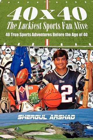 Könyv 40 x 40 The Luckiest Sports Fan Alive: : 40 True Sports Adventures Before the Age of 40 Shergul Arshad