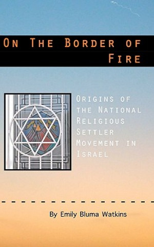 Kniha On the Border of Fire: Origins of the National Religious Settler Movement in Israel Emily Bluma Watkins