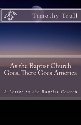 Carte As the Baptist Church Goes, There Goes America: A Letter to the Baptist Church MR Timothy Lane Trull