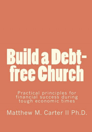 Kniha Build a Debt-free Church: Practical principles for financial success during tough economic times Matthew M Carter II Ph D