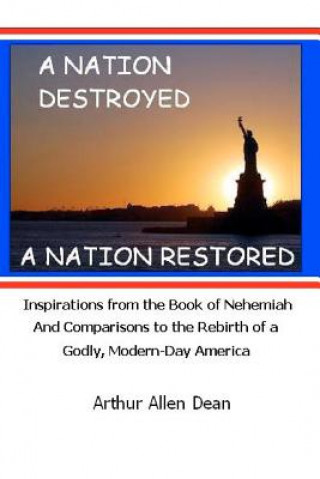 Kniha A Nation Destroyed: A Nation Restored: Inspirations from the book of Nehemiah And Comparisons to the Rebirth of a Godly Modern Day America Arthur Allen Dean