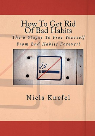 Kniha How To Get Rid Of Bad Habits: The 6 Stages To Free Yourself From Bad Habits Forever! Niels Knefel