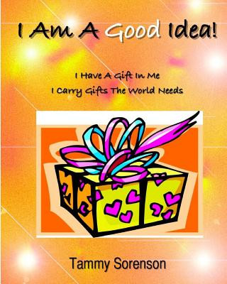 Книга I Am A Good Idea!: I Have A Gift Within Me! I Carry Gifts The World Needs! Tammy L Sorenson