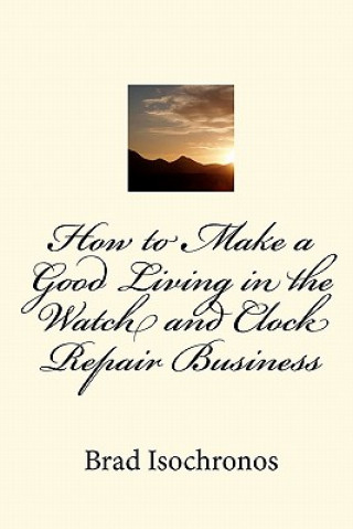 Knjiga How to Make a Good Living in the Watch and Clock Repair Business Brad Isochronos