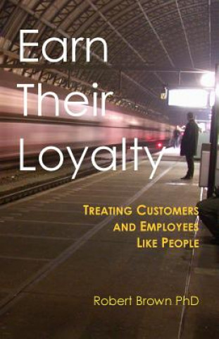 Könyv Earn Their Loyalty: Treating Customers and Employees Like People Robert Brown Ph D