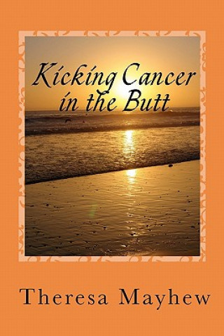 Könyv Kicking Cancer in the Butt: Thriving In Spite of Anal Cancer Theresa Mayhew