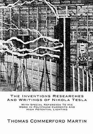 Kniha The Inventions Researches And Writings of Nikola Tesla: With Special Reference To His Work In Polyphase Currents And High Potential Lighting Thomas Commerford Martin