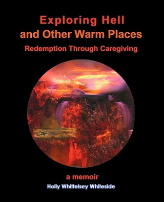 Kniha Exploring Hell and Other Warm Places: Redemption Through Caregiving Holly Whittelsey Whiteside