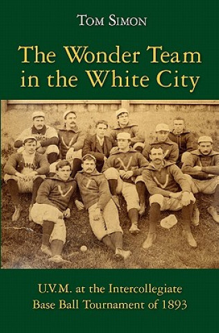 Carte The Wonder Team in the White City: U.V.M. at the Intercollegiate Base Ball Tournament of 1893 Tom Simon