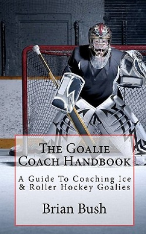 Kniha The Goalie Coach Handbook: A Guide To Coaching Ice & Roller Hockey Goalies Brian Bush