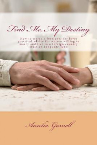 Carte Find Me, My Destiny: How to Marry a Foreigner for Love: Practical Advice for Women Willing to Marry and Live in a Foreign Country Aurelia Gosnell