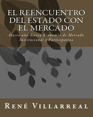 Kniha El Reencuentro del Estado con El Mercado: Hacia una Nueva Economía de Mercado Institucional y Participativa Rene Villarreal