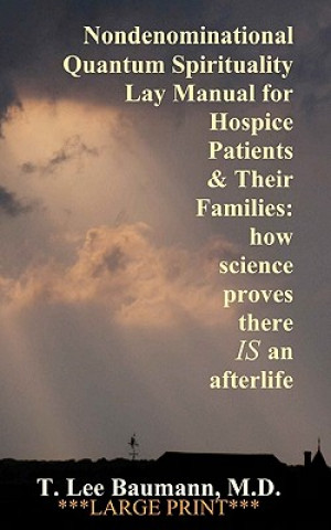 Könyv Nondenominational Quantum Spirituality Lay Manual for Hospice Patients and Their Families: how science proves there IS an afterlife T Lee Baumann M D