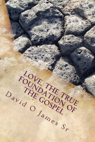 Carte Love, The True Foundation Of The Gospel: Solutions to Building Strong Churches, Relationships, and to Restore Moral Reasoning in Communties Today MR David O James Sr