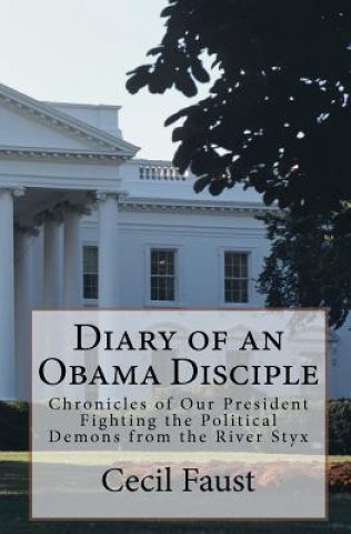 Livre Diary of an Obama Disciple: Chronicles of Our President Fighting the Political Demons from the River Styx Cecil Faust