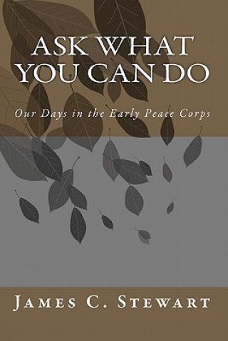 Carte Ask What You Can Do: Our Days in the Early Peace Corps James C Stewart