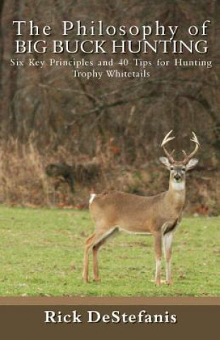 Carte The Philosophy of Big Buck Hunting: Six Key Principles and 40 Tips for Hunting Trophy Whitetails Rick Destefanis