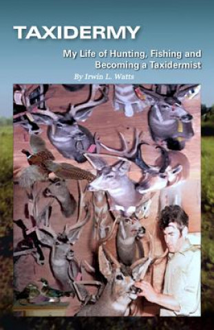 Kniha Taxidermy My Life of Hunting, Fishing and Becoming a Taxidermist Irwin L Watts