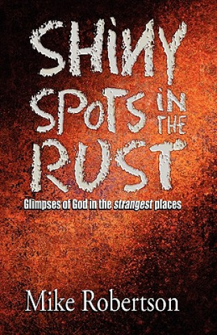 Carte Shiny Spots In The Rust: Glimpses of God in the strangest places Mike Robertson