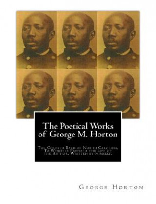 Könyv The POETICAL WORKS of GEORGE M. HORTON,: The Colored Bard of North-Carolina, to which is prefixed The Life Of The Author, Written by Himself. George Moses Horton