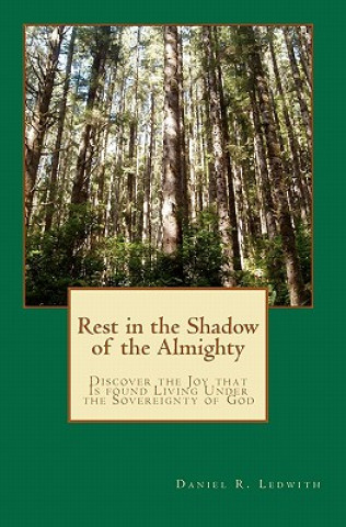 Kniha Rest in the Shadow of the Almighty: Discover the Joy that Is found Living Under the Sovereignty of God Daniel R Ledwith