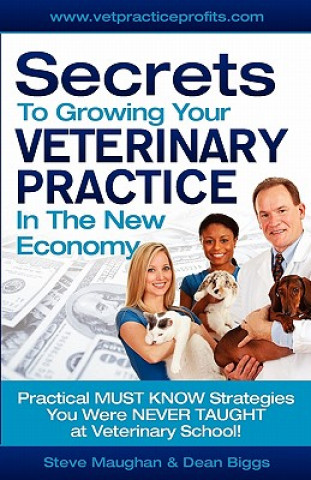 Carte Secrets To Growing Your Veterinary Practice In The New Economy: Practical MUST KNOW Strategies You Were NEVER TAUGHT at Veterinary School Dean Biggs