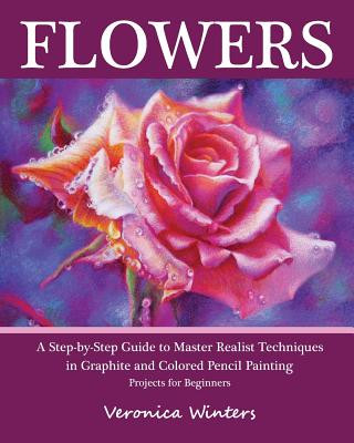 Könyv Flowers: A Step-By-Step Guide to Master Realist Techniques in Graphite and Colored Pencil Painting: Drawing Projects for Beginn Veronica Winters