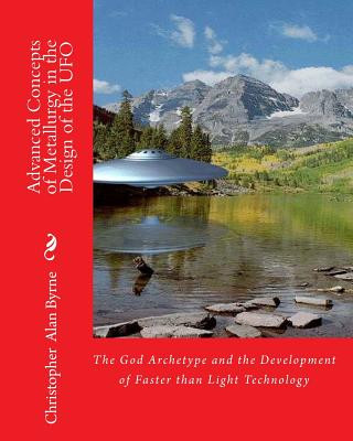 Carte Advanced Concepts of Metallurgy in the Design of the UFO: The God Archetype and the Development of Faster than Light Technology Christopher Alan Byrne