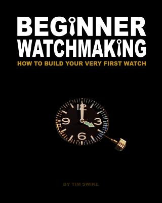 Knjiga Beginner Watchmaking: How to Build Your Very First Watch Tim A Swike