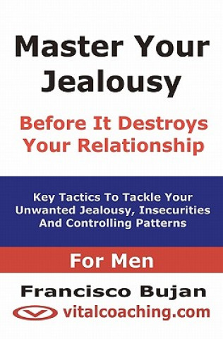 Kniha Master Your Jealousy Before It Destroys Your Relationship - For Men: Key Tactics To Tackle Your Unwanted Jealousy, Insecurities And Controlling Patter Francisco Bujan