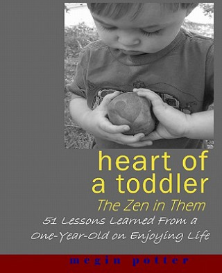 Книга Heart of a Toddler: The Zen in Them: 51 Lessons Learned from a One-Year-Old on Enjoying Life Megin Potter