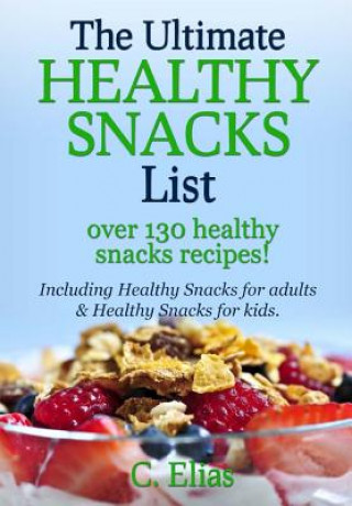 Carte The Ultimate Healthy Snack List including Healthy Snacks for Adults & Healthy Snacks for Kids: Discover over 130 Healthy Snack Recipes - Fruit Snacks, C Elias