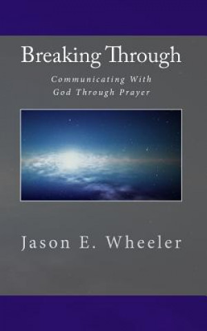 Kniha Breaking Through: Communicating With God Through Prayer Jason E Wheeler