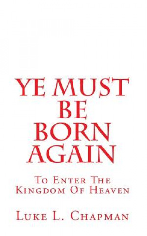 Książka Ye Must Be Born Again: To Enter The Kingdom Of Heaven Luke L Chapman