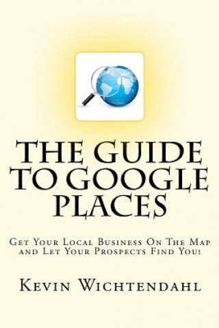 Kniha The Guide To Google Places: Get Your Local Business On The Map and Let Your Prospects Find You! Kevin Wichtendahl