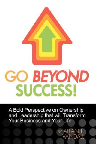 Könyv Go Beyond Success!: A Bold Perspective on Ownership and Leadership that will Transform Your Business and Your Life Allan L Vandall