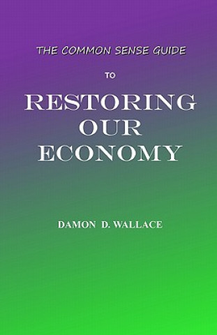 Carte The Common Sense Guide to Restoring Our Economy: The Beginning MR Damon D Wallace