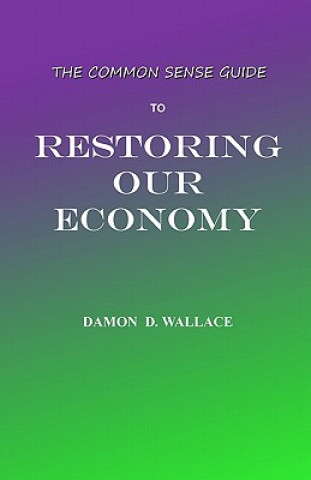 Книга The Common Sense Guide to Restoring Our Economy: The Beginning MR Damon D Wallace