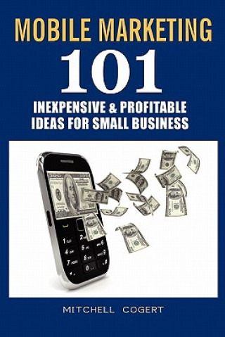 Könyv Mobile Marketing: 101 Inexpensive & Profitable Ideas for Small Business Mitchell Cogert